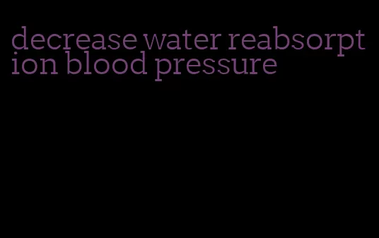 decrease water reabsorption blood pressure