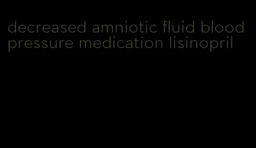 decreased amniotic fluid blood pressure medication lisinopril
