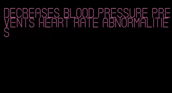 decreases blood pressure prevents heart rate abnormalities