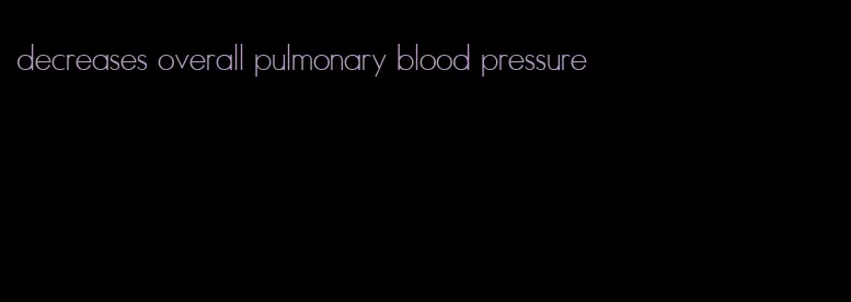 decreases overall pulmonary blood pressure