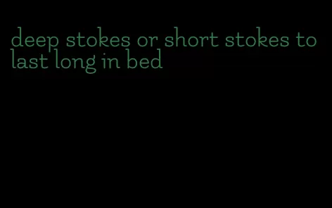 deep stokes or short stokes to last long in bed