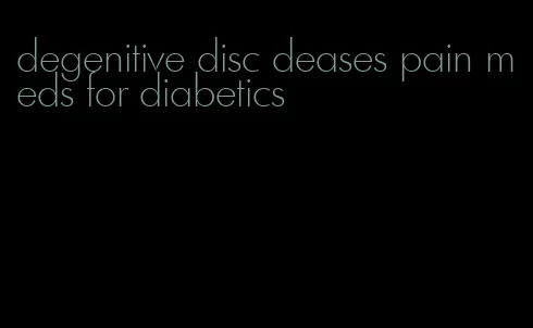 degenitive disc deases pain meds for diabetics