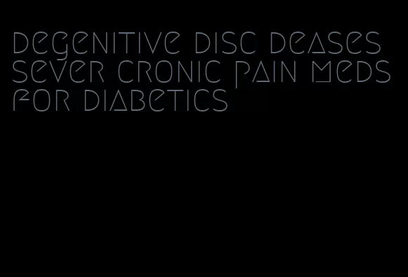 degenitive disc deases sever cronic pain meds for diabetics