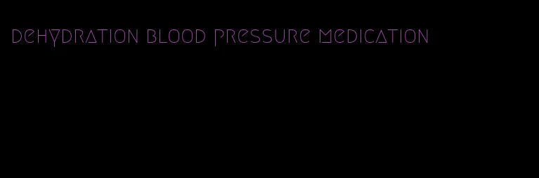 dehydration blood pressure medication