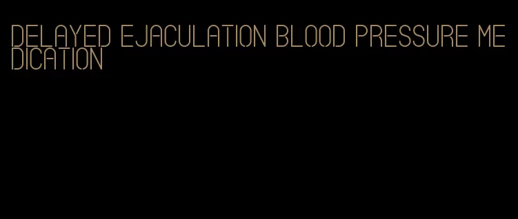 delayed ejaculation blood pressure medication