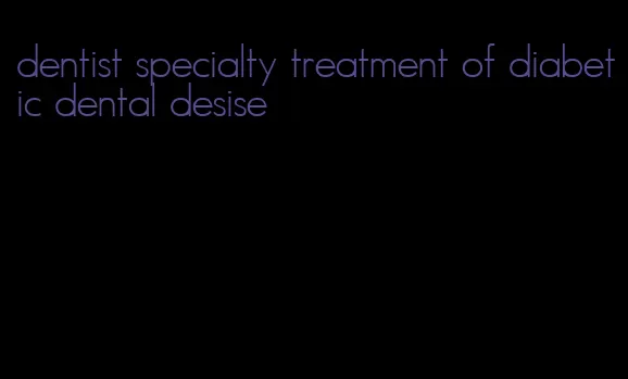 dentist specialty treatment of diabetic dental desise