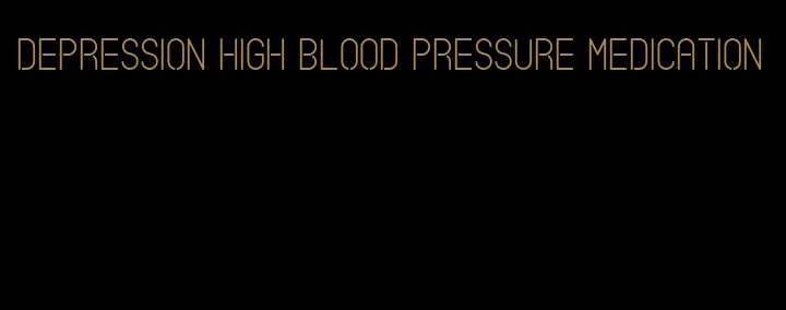depression high blood pressure medication