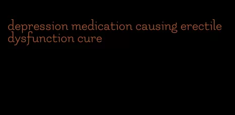 depression medication causing erectile dysfunction cure