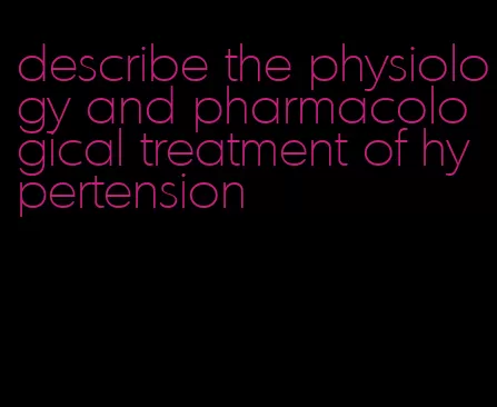 describe the physiology and pharmacological treatment of hypertension