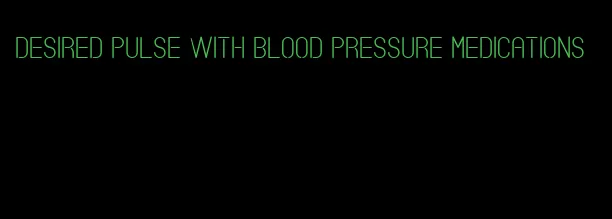 desired pulse with blood pressure medications