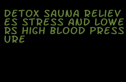 detox sauna relieves stress and lowers high blood pressure