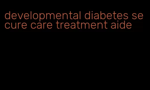 developmental diabetes secure care treatment aide