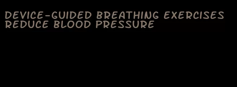 device-guided breathing exercises reduce blood pressure