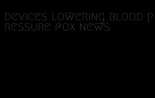 devices lowering blood pressure fox news