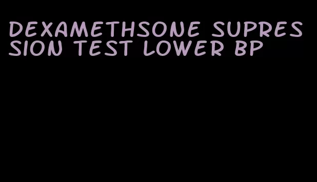 dexamethsone supression test lower bp