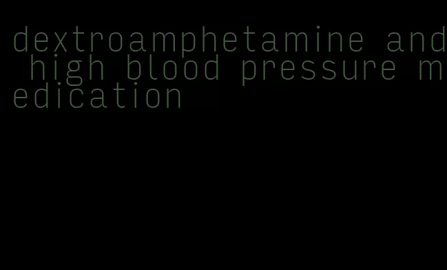 dextroamphetamine and high blood pressure medication