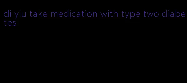di yiu take medication with type two diabetes