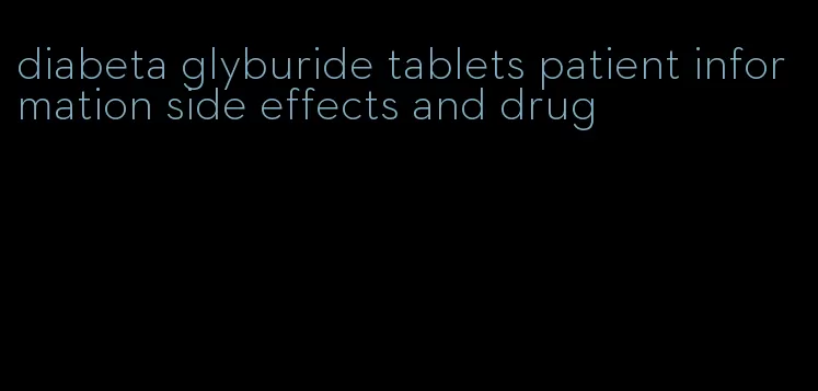 diabeta glyburide tablets patient information side effects and drug