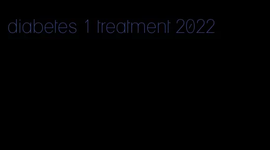diabetes 1 treatment 2022