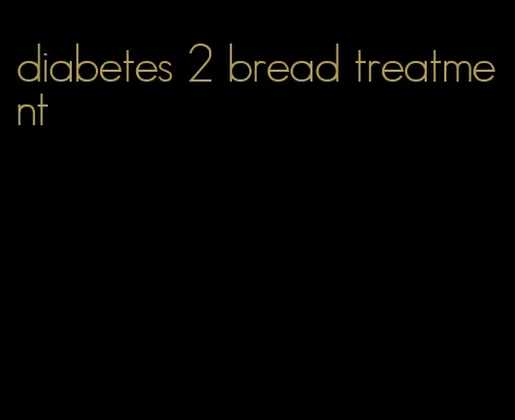 diabetes 2 bread treatment