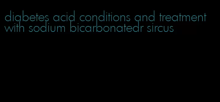 diabetes acid conditions and treatment with sodium bicarbonatedr sircus