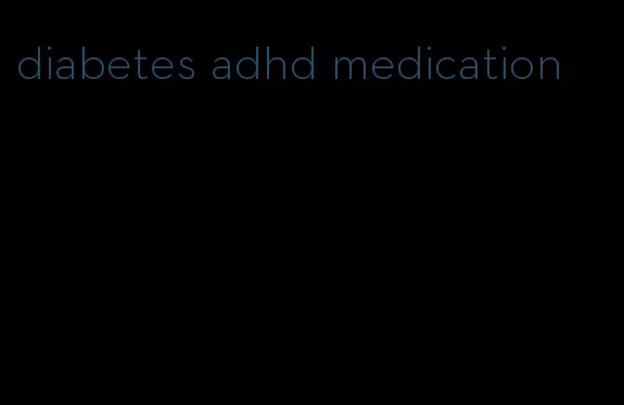 diabetes adhd medication