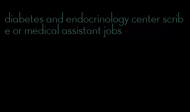 diabetes and endocrinology center scribe or medical assistant jobs