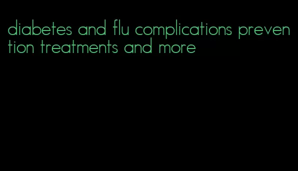 diabetes and flu complications prevention treatments and more
