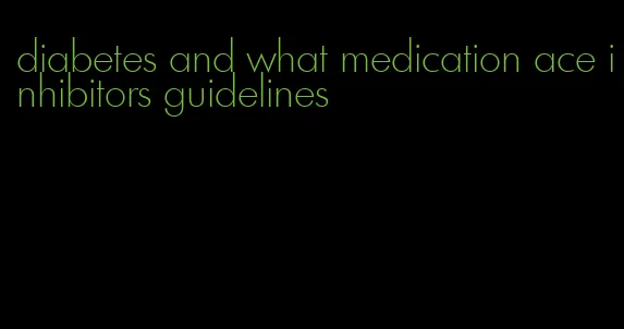 diabetes and what medication ace inhibitors guidelines