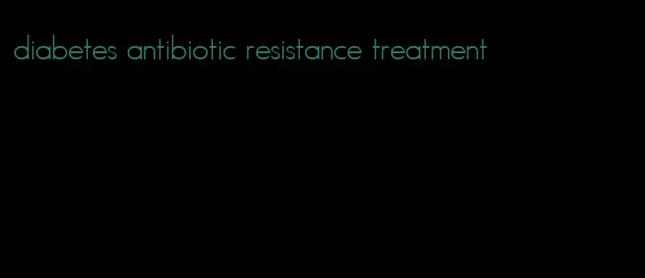 diabetes antibiotic resistance treatment