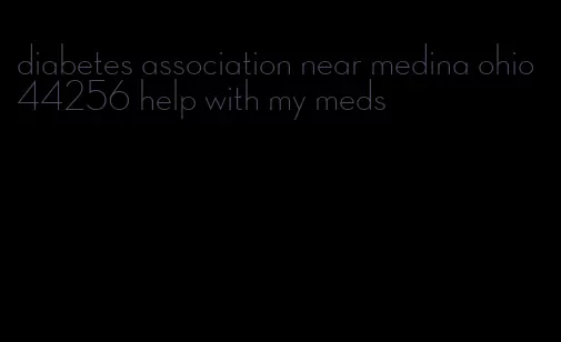 diabetes association near medina ohio 44256 help with my meds