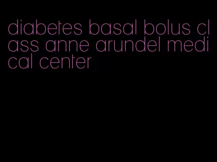 diabetes basal bolus class anne arundel medical center