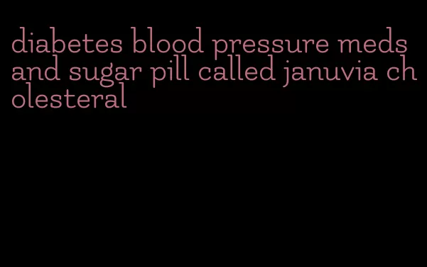 diabetes blood pressure meds and sugar pill called januvia cholesteral