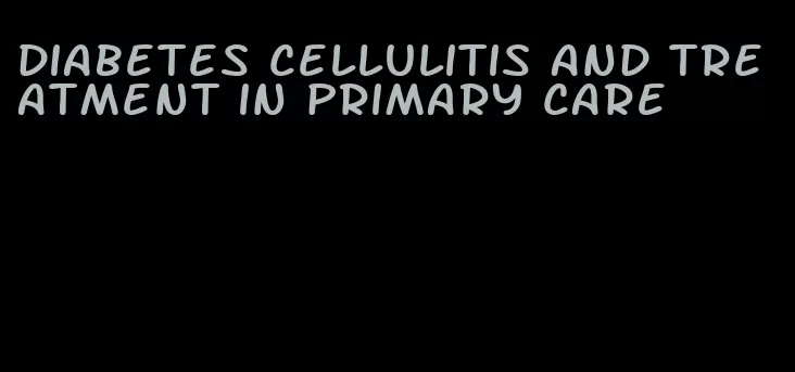 diabetes cellulitis and treatment in primary care