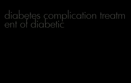 diabetes complication treatment of diabetic
