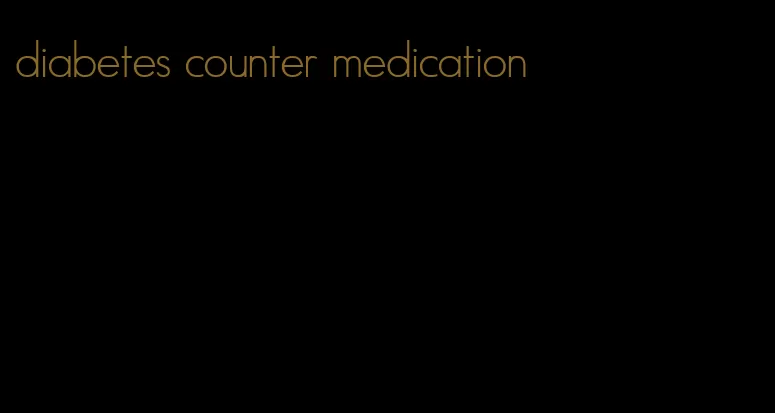 diabetes counter medication