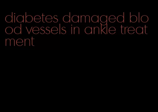diabetes damaged blood vessels in ankle treatment