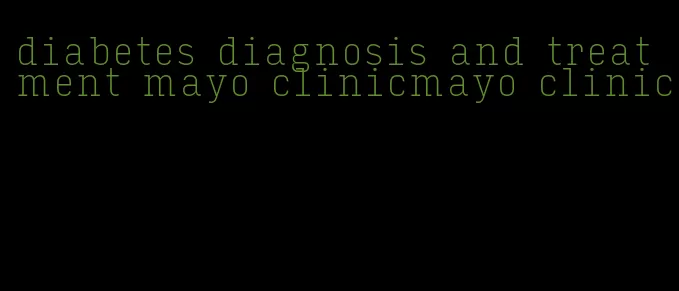 diabetes diagnosis and treatment mayo clinicmayo clinic