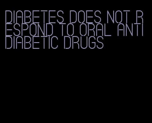 diabetes does not respond to oral antidiabetic drugs