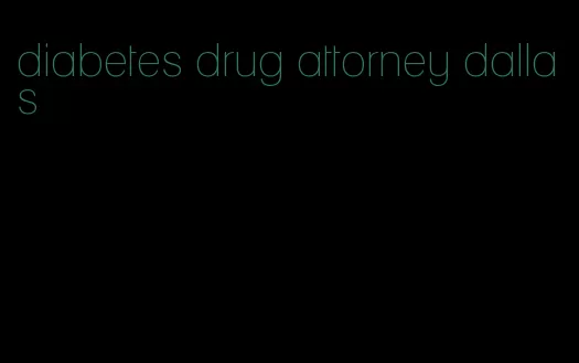 diabetes drug attorney dallas