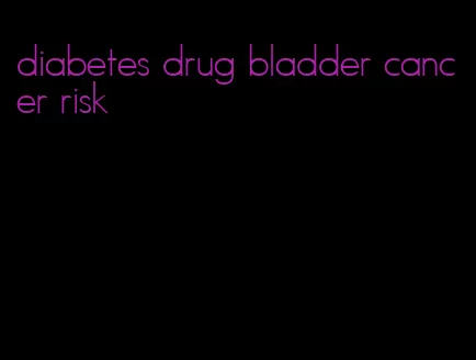 diabetes drug bladder cancer risk