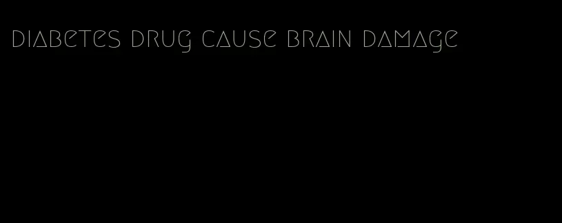diabetes drug cause brain damage