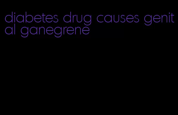 diabetes drug causes genital ganegrene