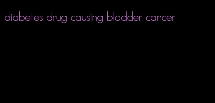 diabetes drug causing bladder cancer