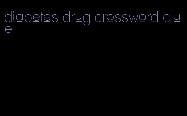 diabetes drug crossword clue