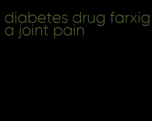 diabetes drug farxiga joint pain