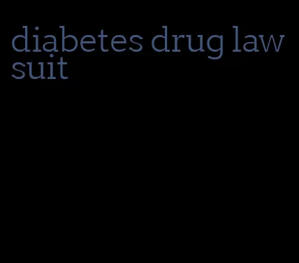 diabetes drug law suit