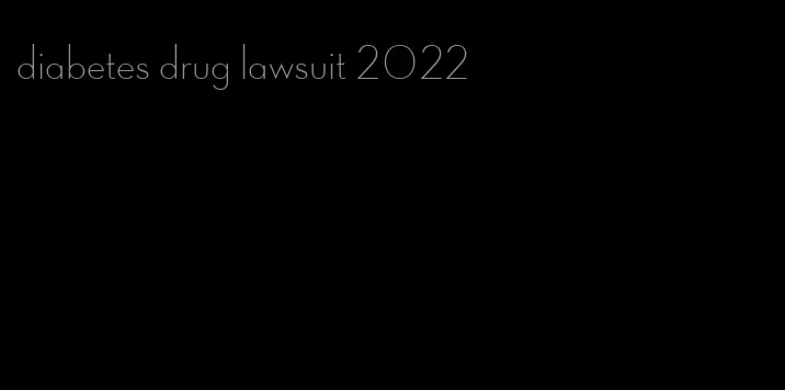 diabetes drug lawsuit 2022