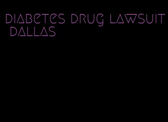 diabetes drug lawsuit dallas