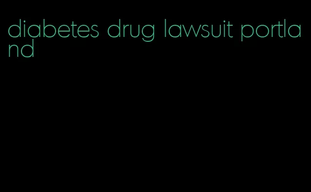 diabetes drug lawsuit portland